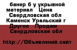 банер б/у укрывной материал › Цена ­ 500 - Свердловская обл., Каменск-Уральский г. Другое » Продам   . Свердловская обл.